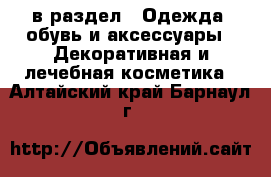  в раздел : Одежда, обувь и аксессуары » Декоративная и лечебная косметика . Алтайский край,Барнаул г.